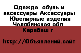 Одежда, обувь и аксессуары Аксессуары - Ювелирные изделия. Челябинская обл.,Карабаш г.